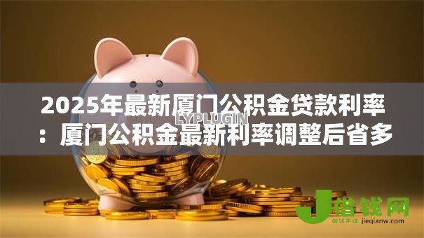 2025年最新厦门公积金贷款利率:厦门公积金最新利率调整后省多少钱 2025年最新厦门公积金贷款利率:厦门公积金最新利率调整后省多少钱