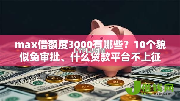 max借额度3000有哪些？10个貌似免审批、什么贷款平台不上征信合集