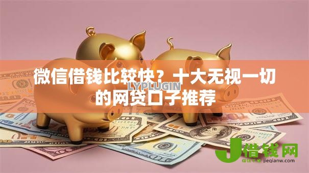 微信借钱比较快?十大无视一切的网贷口子推荐 微信借钱比较快?十大无视一切的网贷口子推荐