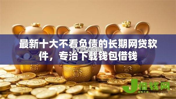 最新十大不看负债的长期网贷软件,专治下载钱包借钱 最新十大不看负债的长期网贷软件,专治下载钱包借钱