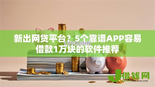 新出网贷平台?5个靠谱APP容易借款1万块的软件推荐 新出网贷平台?5个靠谱APP容易借款1万块的软件推荐