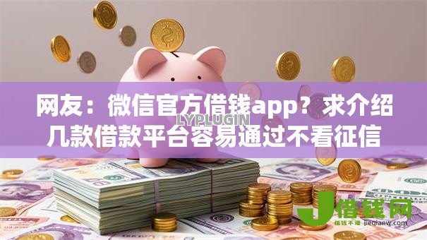 网友:微信官方借钱app?求介绍几款借款平台容易通过不看征信 网友:微信官方借钱app?求介绍几款借款平台容易通过不看征信
