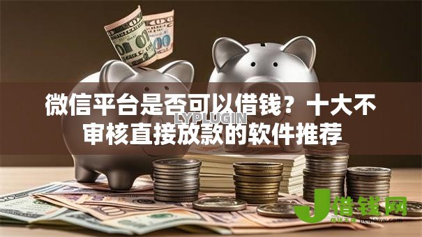 微信平台是否可以借钱?十大不审核直接放款的软件推荐 微信平台是否可以借钱?十大不审核直接放款的软件推荐