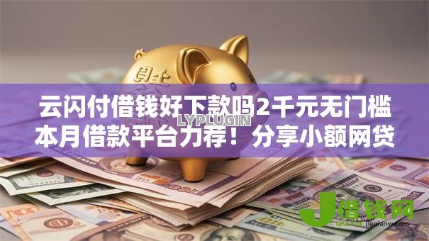 云闪付借钱好下款吗2千元无门槛本月借款平台力荐!分享小额网贷口子2千元无门槛借款 云闪付借钱好下款吗2千元无门槛本月借款平台力荐!分享小额网贷口子2千元无门槛借款
