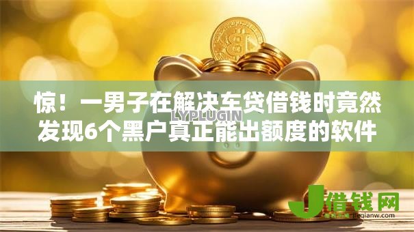 惊!一男子在解决车贷借钱时竟然发现6个黑户真正能出额度的软件,事后分享了出来 惊!一男子在解决车贷借钱时竟然发现6个黑户真正能出额度的软件,事后分享了出来