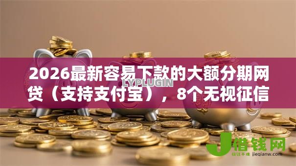 2026最新容易下款的大额分期网贷（支持支付宝），8个无视征信黑白100%秒下网贷软件无私分享