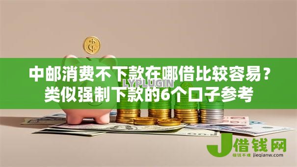 中邮消费不下款在哪借比较容易?类似强制下款的6个口子参考 中邮消费不下款在哪借比较容易?类似强制下款的6个口子参考