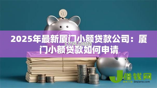 2025年最新厦门小额贷款公司:厦门小额贷款如何申请 2025年最新厦门小额贷款公司:厦门小额贷款如何申请
