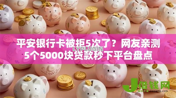 平安银行卡被拒5次了?网友亲测5个5000块贷款秒下平台盘点 平安银行卡被拒5次了?网友亲测5个5000块贷款秒下平台盘点