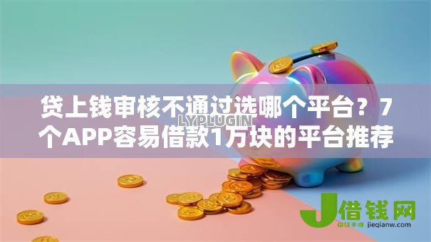 贷上钱审核不通过选哪个平台？7个APP容易借款1万块的平台推荐