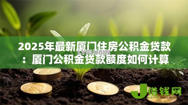 2025年最新厦门住房公积金贷款：厦门公积金贷款额度如何计算