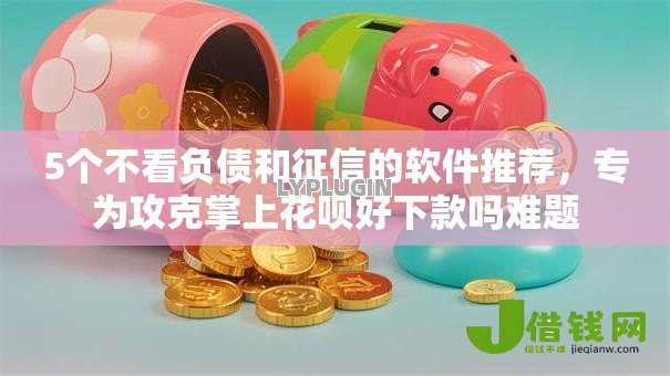 5个不看负债和征信的软件推荐,专为攻克掌上花呗好下款吗难题 5个不看负债和征信的软件推荐,专为攻克掌上花呗好下款吗难题