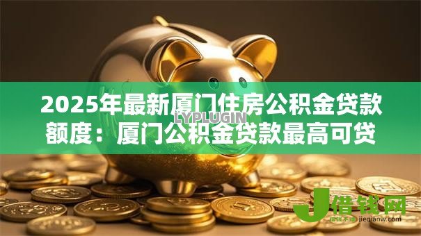 2025年最新厦门住房公积金贷款额度：厦门公积金贷款最高可贷多少金额