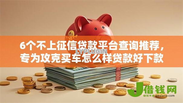 6个不上征信贷款平台查询推荐，专为攻克买车怎么样贷款好下款难题