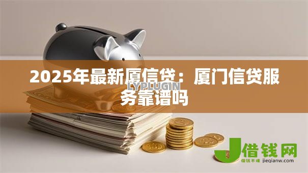 2025年最新厦信贷：厦门信贷服务靠谱吗