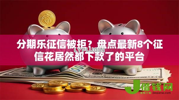 分期乐征信被拒?盘点最新8个征信花居然都下款了的平台 分期乐征信被拒?盘点最新8个征信花居然都下款了的平台