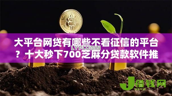 大平台网贷有哪些不看征信的平台?十大秒下700芝麻分贷款软件推荐 大平台网贷有哪些不看征信的平台?十大秒下700芝麻分贷款软件推荐
