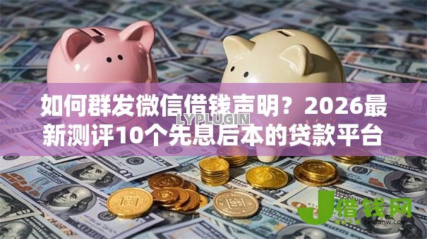 如何群发微信借钱声明？2026最新测评10个先息后本的贷款平台