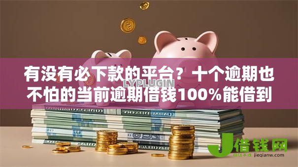 有没有必下款的平台?十个逾期也不怕的当前逾期借钱100%能借到平台 有没有必下款的平台?十个逾期也不怕的当前逾期借钱100%能借到平台