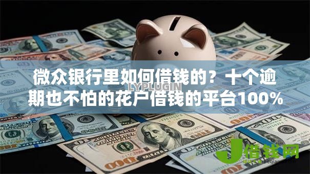 微众银行里如何借钱的？十个逾期也不怕的花户借钱的平台100%能借到