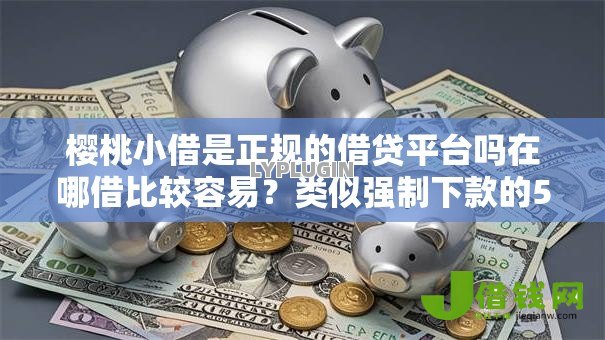 樱桃小借是正规的借贷平台吗在哪借比较容易？类似强制下款的5个口子参考