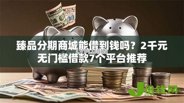 臻品分期商城能借到钱吗?2千元无门槛借款7个平台推荐 臻品分期商城能借到钱吗?2千元无门槛借款7个平台推荐