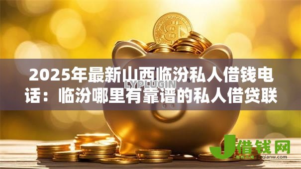 2025年最新山西临汾私人借钱电话:临汾哪里有靠谱的私人借贷联系方式 2025年最新山西临汾私人借钱电话:临汾哪里有靠谱的私人借贷联系方式