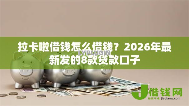 拉卡啦借钱怎么借钱?2026年最新发的8款贷款口子 拉卡啦借钱怎么借钱?2026年最新发的8款贷款口子