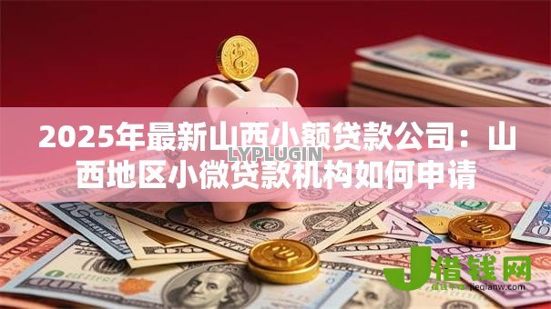2025年最新山西小额贷款公司:山西地区小微贷款机构如何申请 2025年最新山西小额贷款公司:山西地区小微贷款机构如何申请