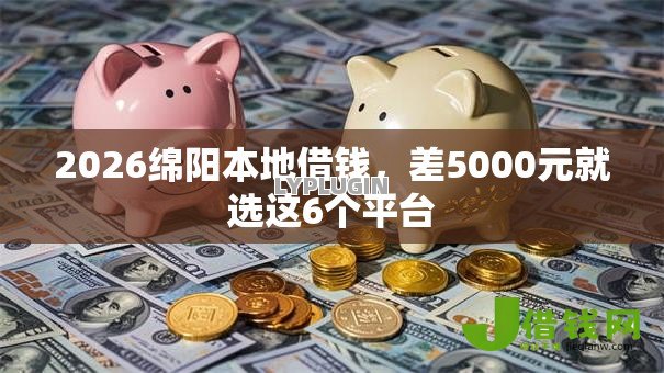 2026绵阳本地借钱,差5000元就选这6个平台 2026绵阳本地借钱,差5000元就选这6个平台