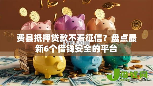 费县抵押贷款不看征信?盘点最新6个借钱安全的平台 费县抵押贷款不看征信?盘点最新6个借钱安全的平台