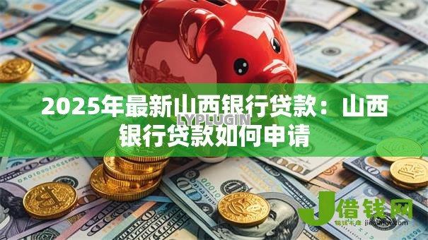 2025年最新山西银行贷款:山西银行贷款如何申请 2025年最新山西银行贷款:山西银行贷款如何申请