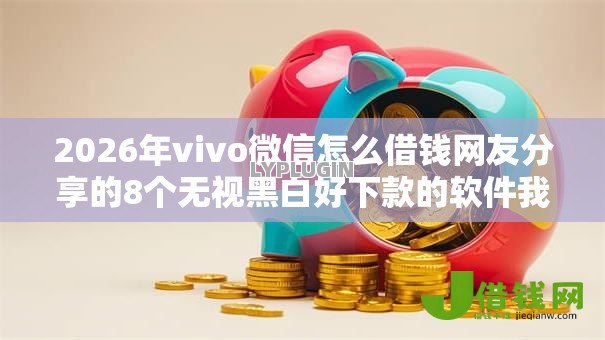 2026年vivo微信怎么借钱网友分享的8个无视黑白好下款的软件我觉得不错! 2026年vivo微信怎么借钱网友分享的8个无视黑白好下款的软件我觉得不错!