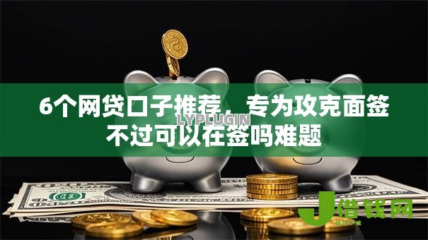 6个网贷口子推荐,专为攻克面签不过可以在签吗难题 6个网贷口子推荐,专为攻克面签不过可以在签吗难题
