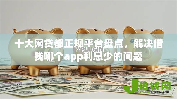 十大网贷都正规平台盘点,解决借钱哪个app利息少的问题 十大网贷都正规平台盘点,解决借钱哪个app利息少的问题
