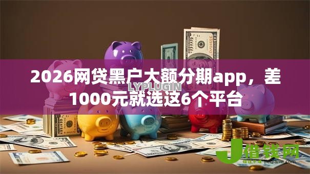 2026网贷黑户大额分期app，差1000元就选这6个平台