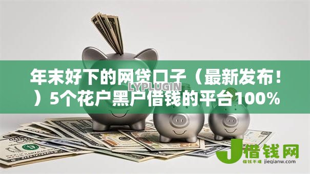 年末好下的网贷口子(最新发布!)5个花户黑户借钱的平台100%能借到 年末好下的网贷口子(最新发布!)5个花户黑户借钱的平台100%能借到