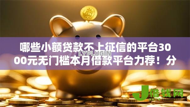 哪些小额贷款不上征信的平台3000元无门槛本月借款平台力荐!分享小额网贷口子3000元无门槛借款 哪些小额贷款不上征信的平台3000元无门槛本月借款平台力荐!分享小额网贷口子3000元无门槛借款