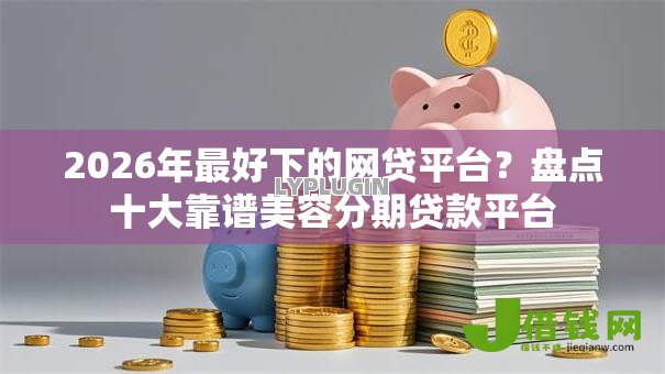 2026年最好下的网贷平台?盘点十大靠谱美容分期贷款平台 2026年最好下的网贷平台?盘点十大靠谱美容分期贷款平台