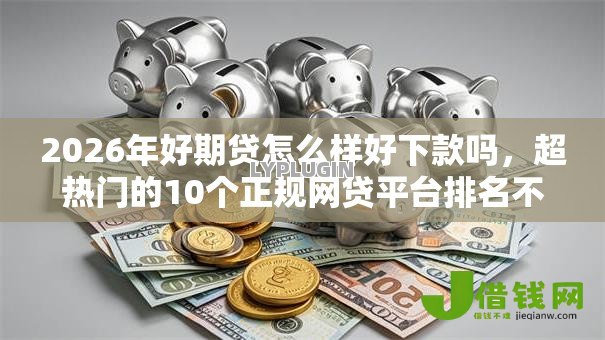 2026年好期贷怎么样好下款吗,超热门的10个正规网贷平台排名不分先后推荐 2026年好期贷怎么样好下款吗,超热门的10个正规网贷平台排名不分先后推荐