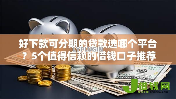好下款可分期的贷款选哪个平台？5个值得信赖的借钱口子推荐