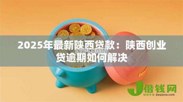 2025年最新陕西贷款:陕西创业贷逾期如何解决 2025年最新陕西贷款:陕西创业贷逾期如何解决