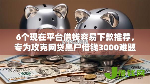 6个现在平台借钱容易下款推荐,专为攻克网贷黑户借钱3000难题 6个现在平台借钱容易下款推荐,专为攻克网贷黑户借钱3000难题