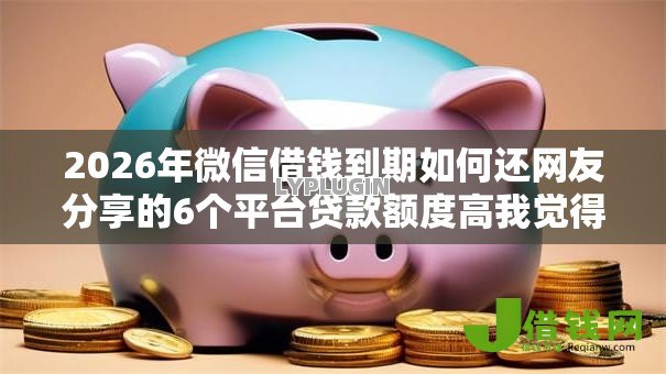 2026年微信借钱到期如何还网友分享的6个平台贷款额度高我觉得不错! 2026年微信借钱到期如何还网友分享的6个平台贷款额度高我觉得不错!