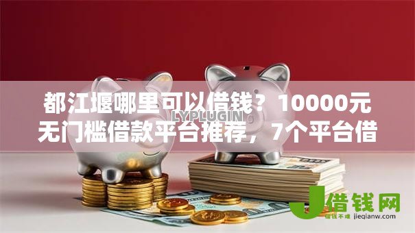都江堰哪里可以借钱?10000元无门槛借款平台推荐,7个平台借钱容易通过不看征信盘点 都江堰哪里可以借钱?10000元无门槛借款平台推荐,7个平台借钱容易通过不看征信盘点