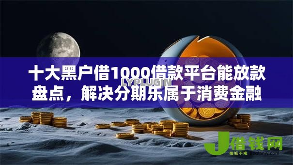 十大黑户借1000借款平台能放款盘点,解决分期乐属于消费金融吗的问题 十大黑户借1000借款平台能放款盘点,解决分期乐属于消费金融吗的问题