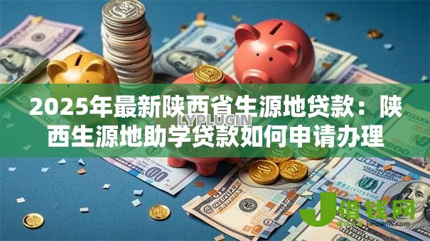 2025年最新陕西省生源地贷款:陕西生源地助学贷款如何申请办理 2025年最新陕西省生源地贷款:陕西生源地助学贷款如何申请办理