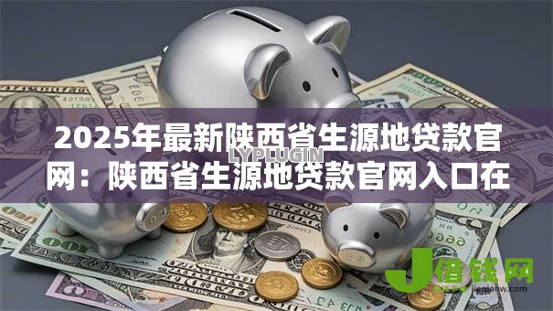 2025年最新陕西省生源地贷款官网:陕西省生源地贷款官网入口在哪 2025年最新陕西省生源地贷款官网:陕西省生源地贷款官网入口在哪