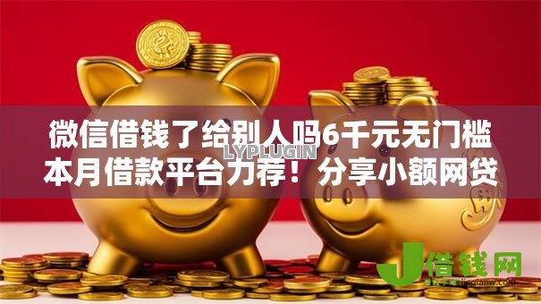 微信借钱了给别人吗6千元无门槛本月借款平台力荐!分享小额网贷口子6千元无门槛借款 微信借钱了给别人吗6千元无门槛本月借款平台力荐!分享小额网贷口子6千元无门槛借款