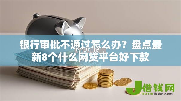 银行审批不通过怎么办?盘点最新8个什么网贷平台好下款 银行审批不通过怎么办?盘点最新8个什么网贷平台好下款